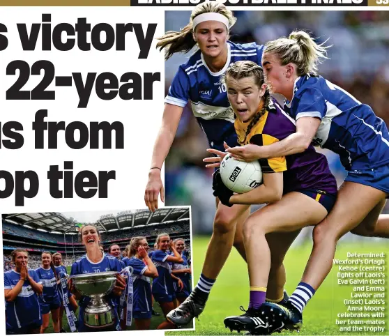  ?? ?? Determined: Wexford’s Orlagh Kehoe (centre) fights off Laois’s Eva Galvin (left) and Emma Lawlor and (inset) Laois’s Anna Moore celebrates with her team-mates and the trophy