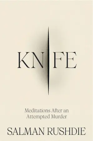  ?? RANDOM HOUSE ?? Knife: Meditation­s After an Attempted Murder, Salman Rushdie’s first book since the 2022 stabbing he thought might end his life, is both explicit in the violence Rushdie sustains and heroic in the will to live that the author retains.