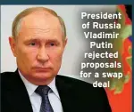  ?? ?? President of Russia Vladimir Putin rejected proposals for a swap deal