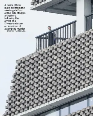  ?? PHOTO: YUI MOK/PA ?? A police officer looks out from the viewing platform at the Tate Modern art gallery, following the arrest of a 17-year-old male on suspicion of attempted murder