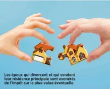  ??  ?? Les époux qui divorcent et qui vendent leur résidence principale sont exonérés de l’impôt sur la plus-value éventuelle.