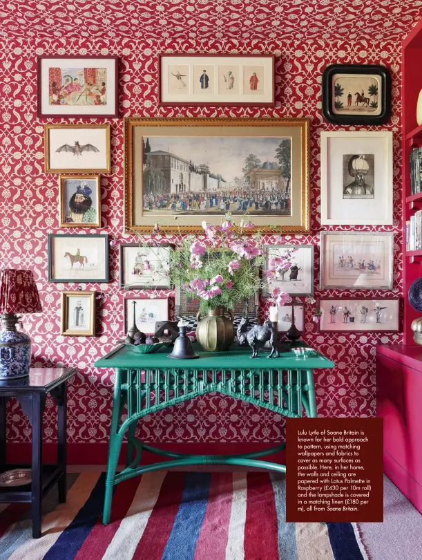  ??  ?? Lulu Lytle of Soane Britain is known for her bold approach to pattern, using matching wallpapers and fabrics to cover as many surfaces as possible. Here, in her home, the walls and ceiling are papered with Lotus Palmette in Raspberry (£ 430 per 10m roll) and the lampshade is covered in a matching linen (£180 per m), all from Soane Britain.