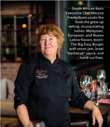  ??  ?? South African-born Executive Chef Maryna Frederikse­n cooks the food she grew up eating, incorporat­ing Indian, Malaysian, European, and Nuevo Latino flavors. right: The Big Easy Burger with onion jam, braai “barbecue” sauce, and hand-cut fries.