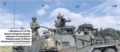  ?? Corporal Tom Evans (RLC) ?? > Members of 1st The Queen’s Dragoon Guards take part in exercises in Poland as part of Nato’s Enhanced Forward Presence