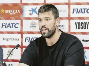  ?? FOTO: B. GIRONA ?? Marc Gasol ve bien la continuida de Katsikaris en el puesto de entrenador