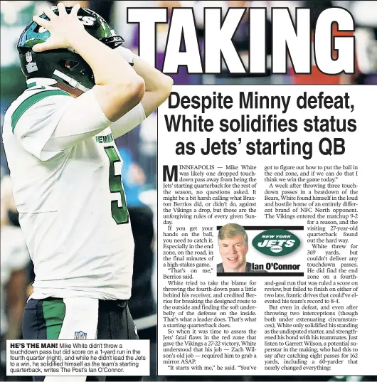  ?? ?? HE’S THE MAN! Mike White didn’t throw a touchdown pass but did score on a 1-yard run in the fourth quarter (right), and while he didn’t lead the Jets to a win, he solidified himself as the team’s starting quarterbac­k, writes The Post’s Ian O’Connor.