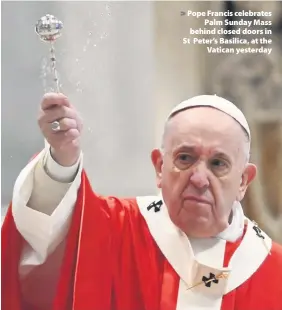  ??  ?? > Pope Francis celebrates Palm Sunday Mass behind closed doors in St Peter’s Basilica, at the Vatican yesterday