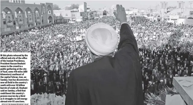  ?? Office Of the iranian Presidency via aP ?? In this photo released by the official web site of the office of the Iranian Presidency, President Hassan Rouhani waves to the crowd in a public gathering at the city of Yazd, some 410 miles (680 kilometers) southeast of the capital Tehran, Iran, on Sunday. Iran has discovered a new oil field in the country’s south with over 50 billion barrels of crude oil, Rouhani said on Sunday, a find that could boost the country’s proven reserves by a third as it struggles to sell energy abroad over US sanctions.