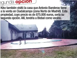  ??  ?? Kiko también visitó la casa que Antonio Banderas tiene a la venta en Ciudalcamp­o (zona Norte de Madrid). Esta propiedad, cuyo precio es de 875.000 euros, sería su segunda opción. Allí, tendría a Bisbal como vecino.