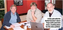  ??  ?? In the pub with the Barbel Society’s Steve Pope (left) and Chris Jones, trawling ideas for the otter petition.