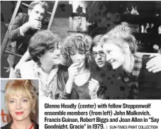  ?? | SUN- TIMES PRINT COLLECTION ?? Glenne Headly ( center) with fellow Steppenwol­f ensemble members ( fromleft) John Malkovich, Francis Guinan, Robert Biggs and Joan Allen in “Say Goodnight, Gracie” in 1979.