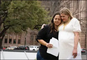  ?? SARA DIGGINS / AUSTIN AMERICAN-STATESMAN VIA AP ?? Lauren Miller, right, embraces Anna Zargarian on March 7 at the Texas State Capitol in Austin, after speaking as part of an announceme­nt that the case Zurawski v. State of Texas has been filed. The women are two of five plaintiffs in the case who were denied medical care while experienci­ng pregnancy complicati­ons that threatened their health and lives. The lawsuit asks for clarificat­ion of the “medical emergency” exceptions in Texas’ abortion law.