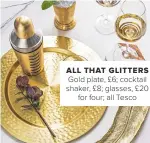  ??  ?? ALL THAT GLITTERS
Gold plate, £6; cocktail shaker, £8; glasses, £20 for four; all Tesco