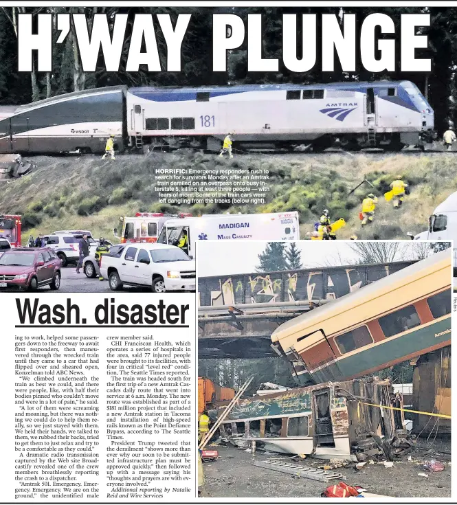  ??  ?? HORRIFIC: Emergency responders rush to search for survivors Monday after an Amtrak train derailed on an overpass onto busy Interstate 5, killing at least three people — with fears of more Some of the train cars were left dangling from the tracks (below...