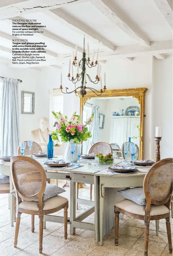  ??  ?? DINING ROOM
The Georgian-style mirror rests on the floor and creates a sense of space and light.
For a similar antique mirror, try Brights of Nettlebed
KITCHEN
Tongue-and-groove panelling adds extra charm and character to this sociable room, with its bespoke Shaker-style cabinets. Cabinets in Skylight estate eggshell, £64 for 2.5ltr, Farrow & Ball. Floral cushions in Loire Blue fabric, £54m, Meg Morton