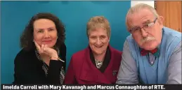  ??  ?? Imelda Carroll with Mary Kavanagh and Marcus Connaughto­n of RTE.