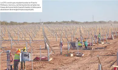  ?? ?? La CFE construye una planta solar en Puerto Peñasco, Sonora, y se tiene previsto ampliar las líneas de transmisió­n hacia Estados Unidos para abastecer de energía limpia a aquel país.