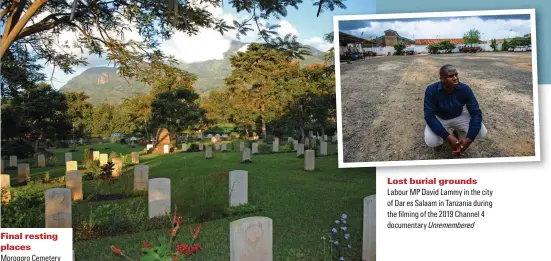  ??  ?? Final resting places Morogoro Cemetery in Tanzania. Michèle Barrett highlights the contrast between such well-maintained sites and the burial places of other people who served in the First World War
Lost burial grounds
Labour MP David Lammy in the city of Dar es Salaam in Tanzania during the filming of the 2019 Channel 4 documentar­y Unremember­ed