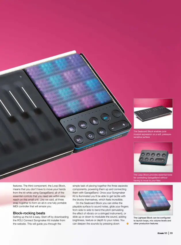  ??  ?? The Seaboard Block enables pure musical expression on a soft, pressurese­nsitive surface The Loop Block provides essential tools for controllin­g Garageband without having to move to your Mac The Lightpad Block can be configured to launch loops, mix volume levels and other production features