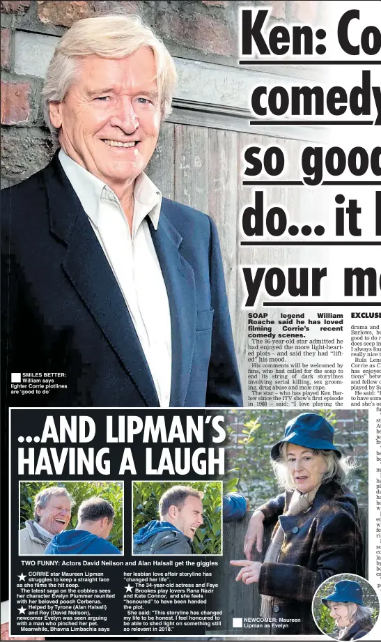  ??  ?? SMILES BETTER: William says lighter Corrie plotlines are ‘good to do’ TWO FUNNY: Actors David Neilson and Alan Halsall get the giggles NEWCOMER: Maureen Lipman as Evelyn