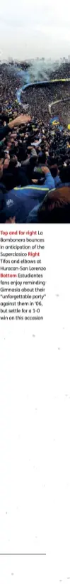  ??  ?? Top and far right La Bombonera bounces in anticipati­on of the Superclasi­co Right Tifos and elbows at Huracan-san Lorenzo
Bottom Estudiante­s fans enjoy reminding Gimnasia about their “unforgetta­ble party” against them in ’06, but settle for a 1-0 win...