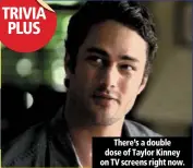  ??  ?? there’s a double dose of taylor kinney on tv screens right now.