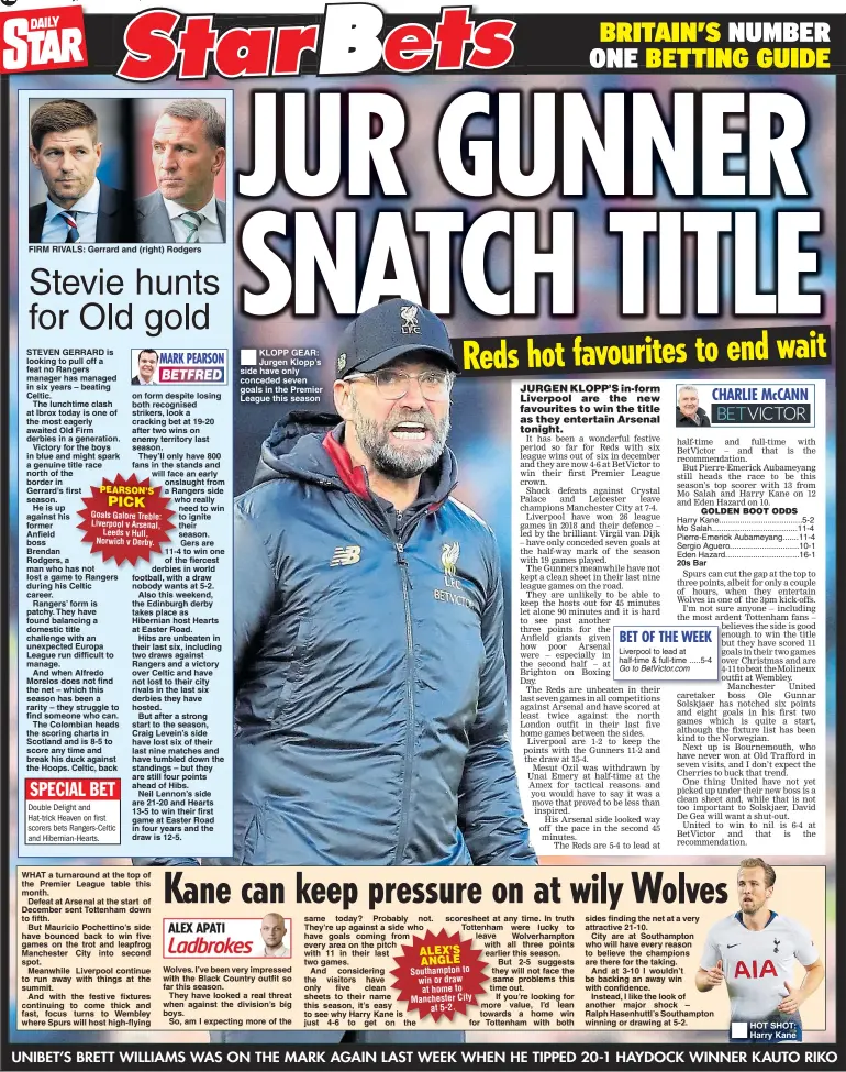  ??  ?? Saturday, Decembeer 29, 2018 FIRM RIVALS: Gerrard and (right) Rodgers KLOPP GEAR: Jurgen Klopp’s side have only conceded seven goals in the Premier League this season scoresheet at any time. In truth Tottenham were lucky to leave Wolverhamp­ton with all three points earlier this season. But 2-5 suggests they will not face the same problems this time out.If you’re looking for more value, I’d lean towards a home win for Tottenham with both 20s Bar HOT SHOT: Harry Kane