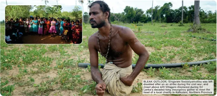  ?? Northern Province ?? BLEAK OUTLOOK: Singaram Soosaiyamu­tthu was left disabled after an air strike during the civil war; and (inset above left) Villagers displaced during Sri Lanka’s decades-long insurgency gather to meet the head of a local charity in Katkulam,