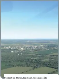  ??  ?? Pendant les 80 minutes de vol, nous avons été impression­nés par la beauté de Prescott et Russell vu des airs, avec ses paysages verts à n’en plus finir.