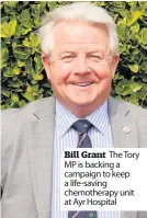  ??  ?? Bill Grant The Tory MP is backing a campaign to keep a life- saving chemothera­py unit at Ayr Hospital