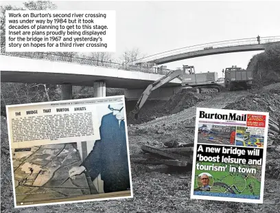  ?? ?? Work on Burton’s second river crossing was under way by 1984 but it took decades of planning to get to this stage. Inset are plans proudly being displayed for the bridge in 1967 and yesterday’s story on hopes for a third river crossing
