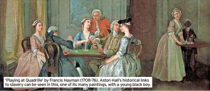  ?? ?? ‘Playing at Quadrille’ by Francis Hayman (1708-76). Aston Hall’s historical links to slavery can be seen in this, one of its many paintings, with a young black boy.