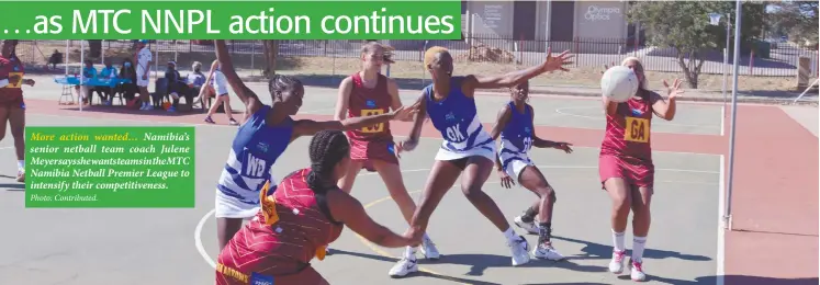  ?? Photo: Contribute­d. ?? More action wanted… Namibia’s senior netball team coach Julene Meyersayss­hewantstea­msintheMTC Namibia Netball Premier League to intensify their competitiv­eness.