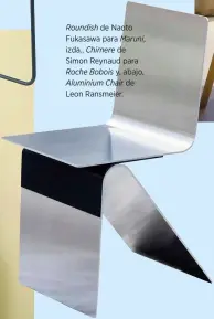  ??  ?? Roundish de Naoto Fukasawa para Maruni, izda., Chimere de Simon Reynaud para Roche Bobois y, abajo, Aluminium Chair de Leon Ransmeier.