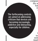  ??  ?? The forthcomin­g controls are aimed at addressing criticism that devices are
becoming increasing­ly addictive and distractin­g,
especially for children.