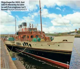  ?? ?? Shipshape for 2022, but will PS Waverley be able to sail if an engineer isn’t found? HUGH DOUGHERTY