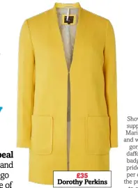  ??  ?? £35 Dorothy Perkins
Be bold and beautiful like Anna in this sunny coat. Show your support for Marie Curie and wear this gorgeous daffodil pin badge with pride – 100 per cent of the profits go to charity.