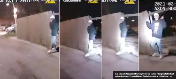  ?? COPA ?? Key screenshot­s released Thursday from body-camera video prior to the fatal police shooting of 13-year-old Adam Toledo last month in Little Village.