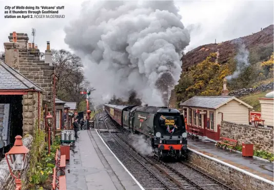  ?? RoGeR McdeRMaid ?? City of Wells doing its ‘Volcano’ stuff as it thunders through Goathland station on april 2.