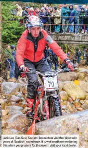  ??  ?? Jack Lee (Gas Gas). Section: Leanachen. Another rider with years of ‘Scottish’ experience. It is well worth rememberin­g this when you prepare for this event: visit your local dealer.