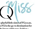  ??  ?? The playful little sister of FQ.co.nz, Miss FQ is the go-to destinatio­n for
the latest celeb goss, fashion + beauty on a budget and everything
fitspo, life, love and travel.