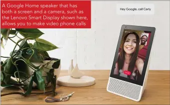  ??  ?? A Google Home speaker that has both a screen and a camera, such as the Lenovo Smart Display shown here, allows you to make video phone calls