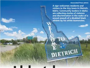  ?? Associated Press photo ?? A sign welcomes residents and visitors to the tiny town in Dietrich, Idaho. Community leaders in Idaho are collecting stories of violence and discrimina­tion in the wake of a sexual assault of a disabled black athlete by his white teammates.