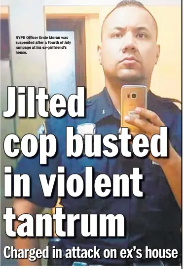  ??  ?? NYPD Officer Ernie Moran was suspended after a Fourth of July rampage at his ex-girlfriend’s house.