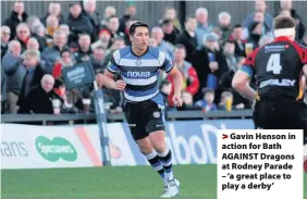  ??  ?? &gt; Gavin Henson in action for Bath AGAINST Dragons at Rodney Parade – ‘a great place to play a derby’