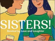  ?? CONTRIBUTE­D ?? The University of Dayton’s Erma Bombeck Writers’ Workshop has recently published a book about sisterly bonds called “Sisters! Bonded by Love and Laughter.”