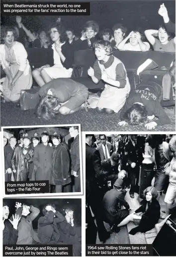  ??  ?? When Beatlemani­a struck the world, no one was prepared for the fans’ reaction to the band From mop tops to cop tops – the Fab Four Paul, John, George and Ringo seem overcome just by being The Beatles 1964 saw Rolling Stones fans riot in their bid to get close to the stars