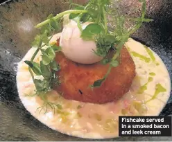  ??  ?? Fishcake served in a smoked bacon and leek cream