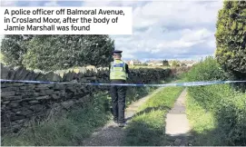  ??  ?? A police officer off Balmoral Avenue, in Crosland Moor, after the body of Jamie Marshall was found