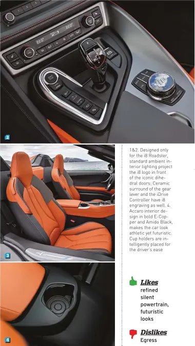  ??  ?? 1&amp;2. Designed only for the i8 Roadster, standard ambient interior lighting project the i8 logo in front of the iconic dihedral doors; Ceramic surround of the gear lever and the iDrive Controller have i8 engraving as well. 4. Accaro interior design in bold E-Copper and Amido Black, makes the car look athletic yet futuristic. Cup holders are intelligen­tly placed for the driver’s ease